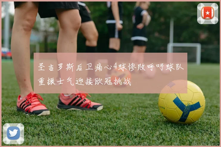 圣吉罗斯后卫痛心4球惨败呼吁球队重振士气迎接欧冠挑战