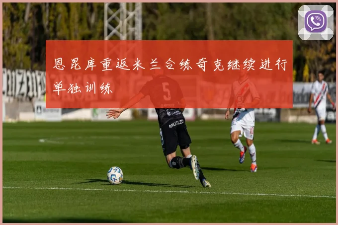 恩昆库重返米兰合练奇克继续进行单独训练